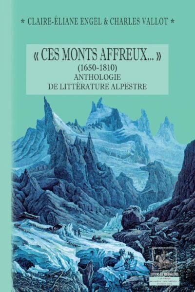 « Ces Monts affreux… » (1650-1810) anthologie de littérature alpestre – Claire-Eliane Engel, Charles Vallot – 2019