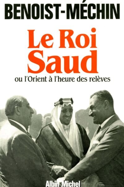 Le Roi Saud ou l’Orient à l’heure des relèves – Jacques Benoist-Méchin – 1983