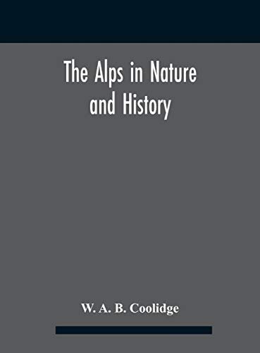The Alps in Nature and History – W A B Coolidge – 1913