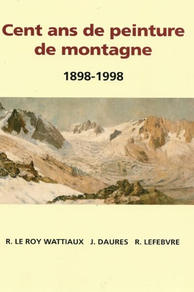 Cent ans de peinture de montagne (1898-1998) – Robert Le Roy Wattiaux, Jacques Daures, Roger Lefebvre, Sociéte des Peintres de Montagne – 1999