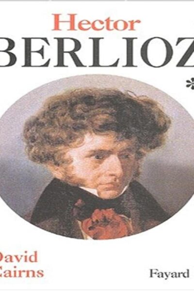 Hector Berlioz. Tome 1, La formation d&rsquo;un artiste 1803-1832 – David Cairns – 2002