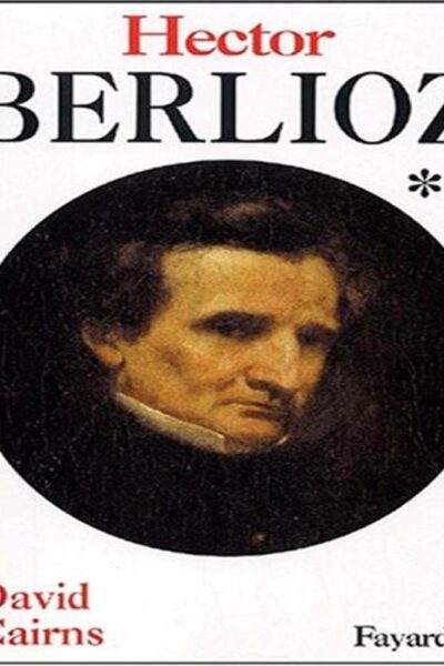 Hector Berlioz  Tome II Servitude et grandeur 1832 – 1869 – David Cairns – 2002